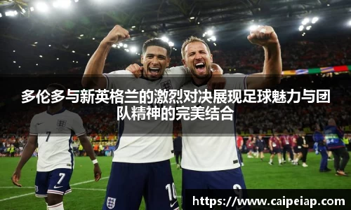 多伦多与新英格兰的激烈对决展现足球魅力与团队精神的完美结合
